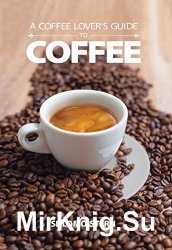 A Coffee Lover's Guide to Coffee: All the Must - Know Coffee Methods, Techniques, Equipment, Ingredients and Secrets