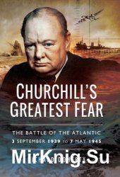 Churchills Greatest Fear: The Battle of the Atlantic 3 September 1939 to 7 May 1945