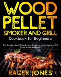 Wood Pellet Smoker and Grill Cookbook for Beginners: The Complete Wood Pellet Smoker Cookbook for Smoking and Grill