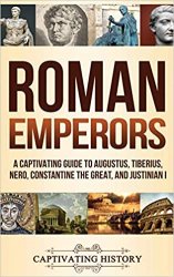 Roman Emperors: A Captivating Guide to Augustus, Tiberius, Nero, Constantine the Great, and Justinian I