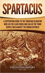 Spartacus: A Captivating Guide to the Thracian Gladiator Who Led the Slave Rebellion Called the Third Servile War