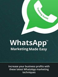 WhatsApp Marketing Made Easy: Increase Your Business Profits With The Latest WhatsApp Marketing Techniques