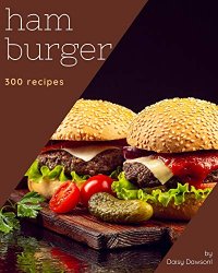 300 Hamburger Recipes: The Highest Rated Hamburger Cookbook You Should Read