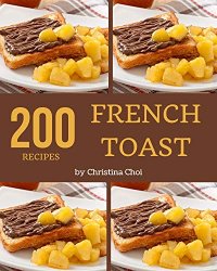 200 French Toast Recipes: Keep Calm and Try French Toast Cookbook