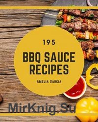 195 BBQ Sauce Recipes: BBQ Sauce Cookbook - All The Best Recipes You Need are Here!