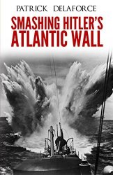 Smashing Hitler's Atlantic Wall: The Destruction of the Nazi Coastal Fortresses