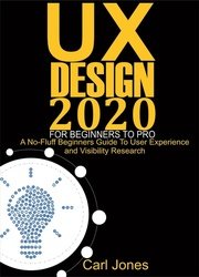 UX Design 2020 For Beginners to Pro: A No-Fluff Beginners Guide to User Experience and Usability Research
