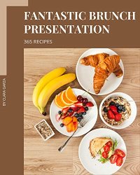 365 Fantastic Brunch Presentation Recipes: Let's Get Started with The Best Brunch Presentation Cookbook!
