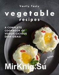 Vastly Tasty Vegetable Recipes: A Complete Cookbook of Veggie-Licious Dish Ideas!