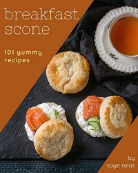 101 Yummy Breakfast Scone Recipes: A Yummy Breakfast Scone Cookbook Everyone Loves!