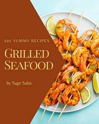 101 Yummy Grilled Seafood Recipes: A Yummy Grilled Seafood Cookbook You Will Love