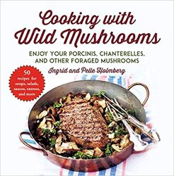 Cooking with Wild Mushrooms: 50 Recipes for Enjoying Your Porcinis, Chanterelles, and Other Foraged Mushrooms