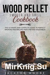 Wood Pellet Smoker and Grill Cookbook: The Ultimate and Complete Guide to Perfect Smoking and Grilling