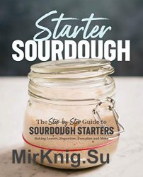 Starter Sourdough: The Step-by-Step Guide to Sourdough Starters, Baking Loaves, Baguettes, Pancakes, and More