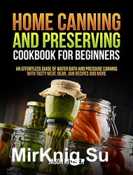 Home Canning and Preserving Cookbook For Beginners: An Effortless Guide of Water Bath and Pressure Canning