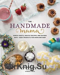 The Handmade Mama: Simple Crafts, Healthy Recipes, and Natural Bath + Body Products for Mama and Baby