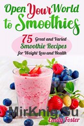 OPEN YOUR WORLD TO SMOOTHIES: 75 Great and Varied Smoothie Recipes for Weight Loss and Health