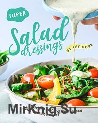 Super Salad Dressings: Easy and Delicious Plant-Based Salad Dressing Recipes