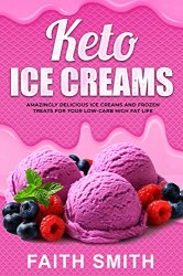 Keto Ice Creams: Amazingly Delicious Ice Creams and Frozen Treats for Your Low-Carb High Fat Life