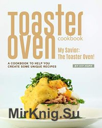 Toaster Oven Cookbook: My Savior: The Toaster Oven! - A Cookbook to Help You Create Some Unique Recipes