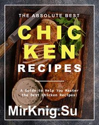 The Absolute Best Chicken Recipes: A Guide to Help You Master the Best Chicken Recipes!