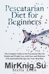 Pescatarian Diet for Beginners: The Complete Guide to the Pescatarian Diet for Health, Weight Loss with Easy and Delicious Fish