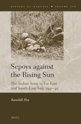 Sepoys against the Rising Sun. The Indian Army in Far East and South-East Asia, 1941–45 Asia, 1941–45