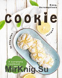 Easy, Scrumptious Cookie Recipes: A Complete Cookbook of Sweetest Treat Ideas!