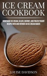 Icre Cream Cookbook: Homemade Ice Cream, Gelato, Sherbet and Frozen Yogurt Recipes With and Without Ice Cream Maker