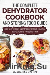 The Complete Dehydrator Cookbook and Storing Food Guide: How to Dehydrate and Storing Food With Healthy Recipes