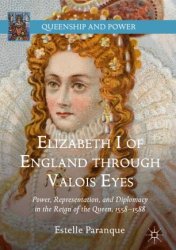 Elizabeth I of England through Valois Eyes. Power, Representation, and Diplomacy in the Reign of the Queen, 15581588