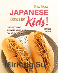 Easy Peasy Japanese Dishes for Kids!: Easy but Yummy Japanese Meals Kids Can Help to Make