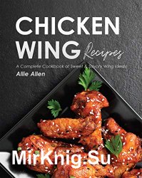 Chicken Wing Recipes: A Complete Cookbook of Sweet & Savory Wing Ideas!