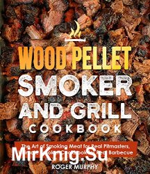 Wood Pellet Smoker and Grill Cookbook: The Art of Smoking Meat for Real Pitmasters