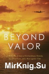 Beyond Valor: A World War II Story of Extraordinary Heroism, Sacrificial Love, and a Race against Time