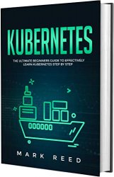 Kubernetes: The Ultimate Beginners Guide to Effectively Learn Kubernetes Step-by-Step