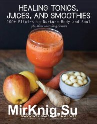 Healing Tonics, Juices, and Smoothies: 100+ Elixirs to Nurture Body and Soul