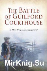 The Battle of Guilford Courthouse: A Most Desperate Engagement