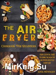 The Air Fryer Cookbook For Beginners: Your Essential Guide to Living the Healthy Air Fryer Lifestyle Every Day