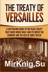 The Treaty of Versailles: A Captivating Guide to the Peace Treaty That Ended World War 1 and Its Impact on Germany and the Rise of Adolf Hitler