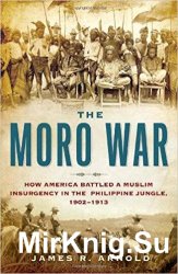 The Moro War: How America Battled a Muslim Insurgency in the Philippine Jungle, 1902-1913