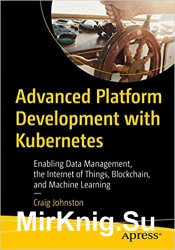 Advanced Platform Development with Kubernetes: Enabling Data Management, the Internet of Things, Blockchain & Machine Learning