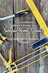 The Complete Idiot's Guide to Simple Home Repair: Many Useful Tips For Homeowners To Repair