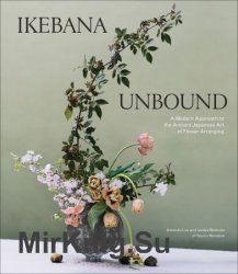 Ikebana Unbound: A Modern Approach to the Ancient Japanese Art of Flower Arranging