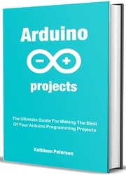 Arduino projects: The Ultimate Guide For Making The Best Of Your Arduino Programming Projects