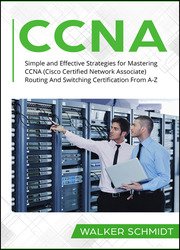 CCNA: Simple and Effective Strategies for Mastering CCNA (Cisco Certified Network Associate) Routing And Switching Certification From A-Z