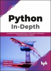 Python In - Depth: Use Python Programming Features, Techniques, and Modules to Solve Everyday Problems