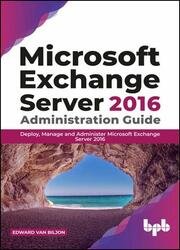 Microsoft Exchange Server 2016 Administration Guide: Deploy, Manage and Administer Microsoft Exchange Server 2016