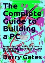 The Complete Guide to Building a PC: Everything you need to know to source parts, build your PC, and troubleshoot it effectively