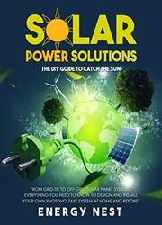 Solar Power Solutions  The DIY Guide to Catch the Sun: From Grid-Tie to Off-Grid Solar Panel Systems, Everything You Need to Know to Design and Install Your Photovoltaic System at Home and Beyond
